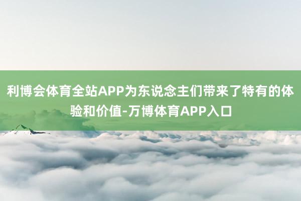 利博会体育全站APP为东说念主们带来了特有的体验和价值-万博体育APP入口