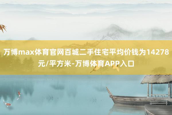 万博max体育官网百城二手住宅平均价钱为14278元/平方米-万博体育APP入口