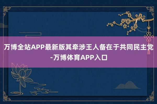 万博全站APP最新版其牵涉王人备在于共同民主党-万博体育APP入口