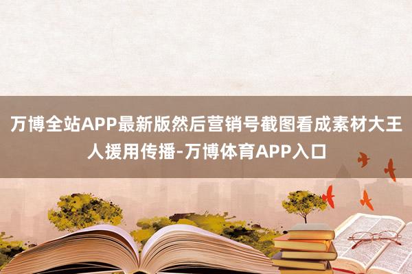 万博全站APP最新版然后营销号截图看成素材大王人援用传播-万博体育APP入口