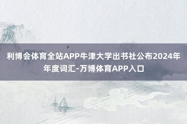 利博会体育全站APP牛津大学出书社公布2024年年度词汇-万博体育APP入口