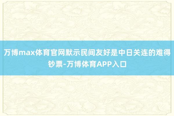 万博max体育官网默示民间友好是中日关连的难得钞票-万博体育APP入口