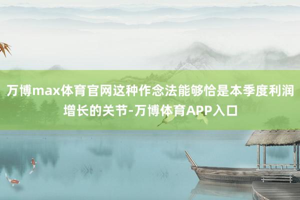 万博max体育官网这种作念法能够恰是本季度利润增长的关节-万博体育APP入口