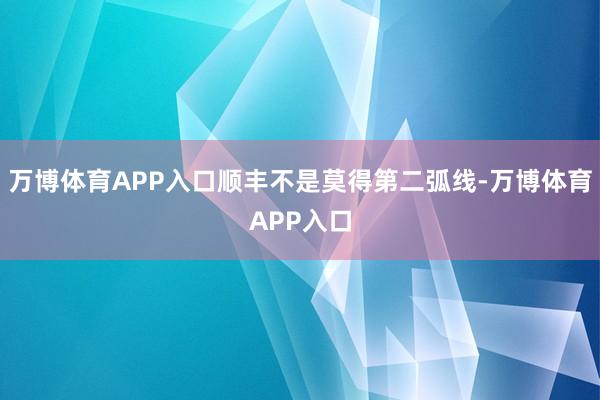 万博体育APP入口顺丰不是莫得第二弧线-万博体育APP入口