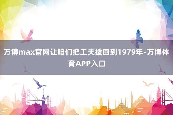 万博max官网让咱们把工夫拨回到1979年-万博体育APP入口