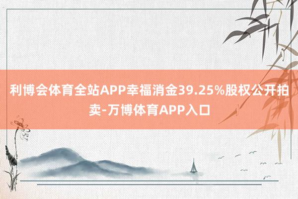 利博会体育全站APP幸福消金39.25%股权公开拍卖-万博体育APP入口