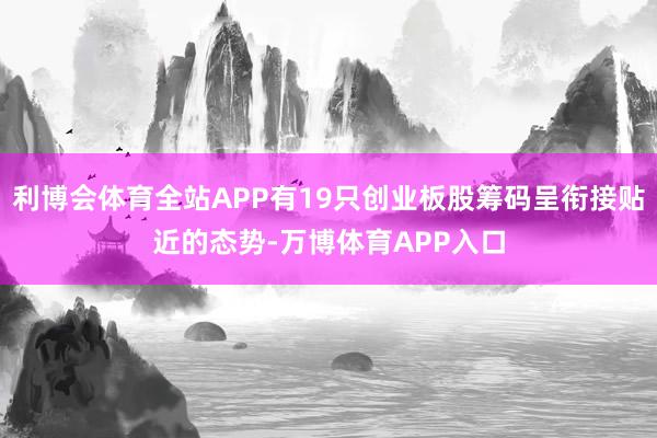 利博会体育全站APP有19只创业板股筹码呈衔接贴近的态势-万博体育APP入口