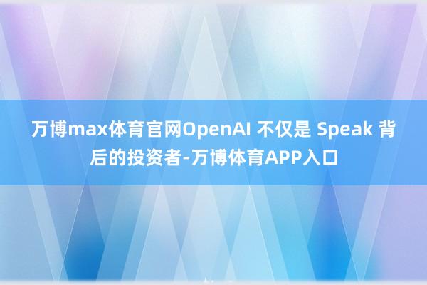 万博max体育官网OpenAI 不仅是 Speak 背后的投资者-万博体育APP入口