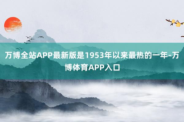 万博全站APP最新版是1953年以来最热的一年-万博体育APP入口