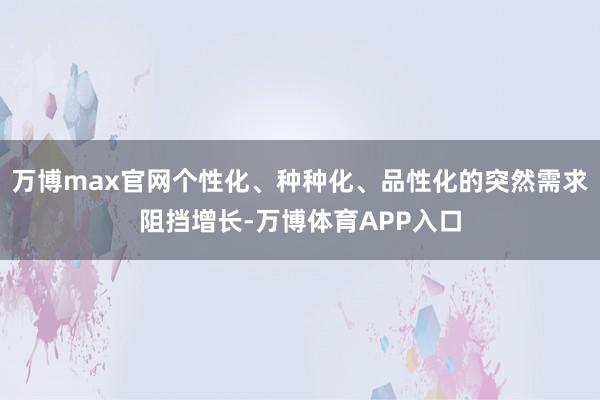 万博max官网个性化、种种化、品性化的突然需求阻挡增长-万博体育APP入口