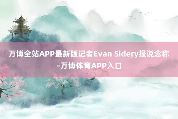 万博全站APP最新版记者Evan Sidery报说念称-万博体育APP入口