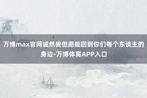 万博max官网诚然我但愿能回到你们每个东谈主的身边-万博体育APP入口