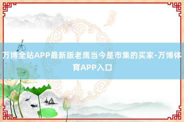 万博全站APP最新版老鹰当今是市集的买家-万博体育APP入口