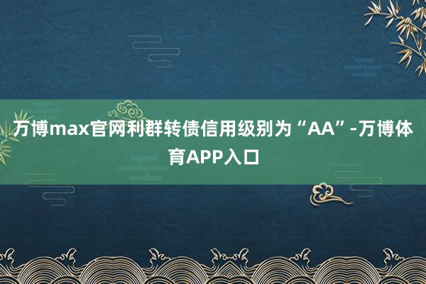 万博max官网利群转债信用级别为“AA”-万博体育APP入口