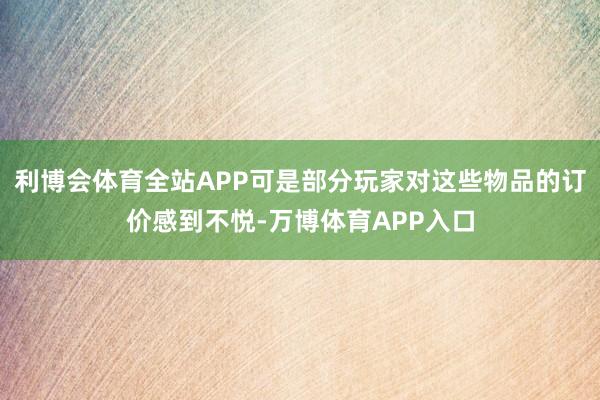 利博会体育全站APP可是部分玩家对这些物品的订价感到不悦-万博体育APP入口