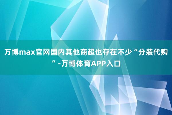 万博max官网　　国内其他商超也存在不少“分装代购”-万博体育APP入口