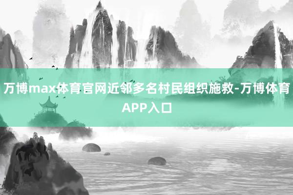 万博max体育官网近邻多名村民组织施救-万博体育APP入口