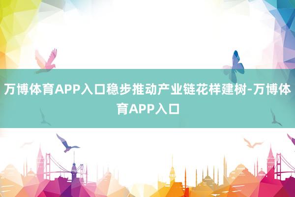 万博体育APP入口稳步推动产业链花样建树-万博体育APP入口