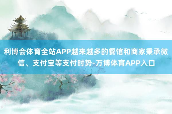 利博会体育全站APP越来越多的餐馆和商家秉承微信、支付宝等支付时势-万博体育APP入口