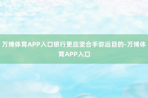 万博体育APP入口银行更应坚合手弥远目的-万博体育APP入口