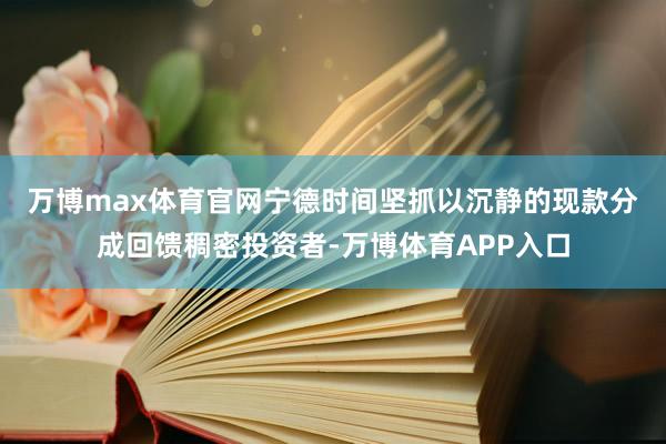 万博max体育官网　　宁德时间坚抓以沉静的现款分成回馈稠密投资者-万博体育APP入口