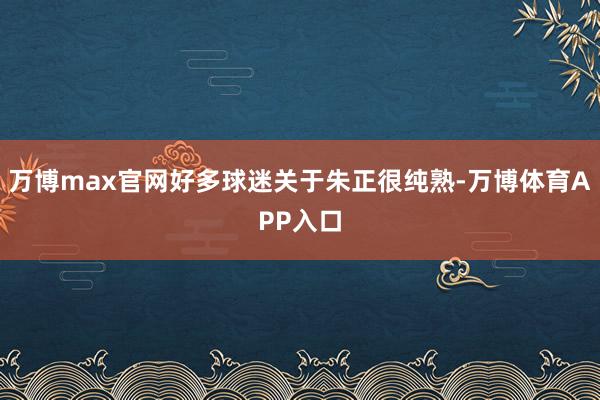 万博max官网好多球迷关于朱正很纯熟-万博体育APP入口