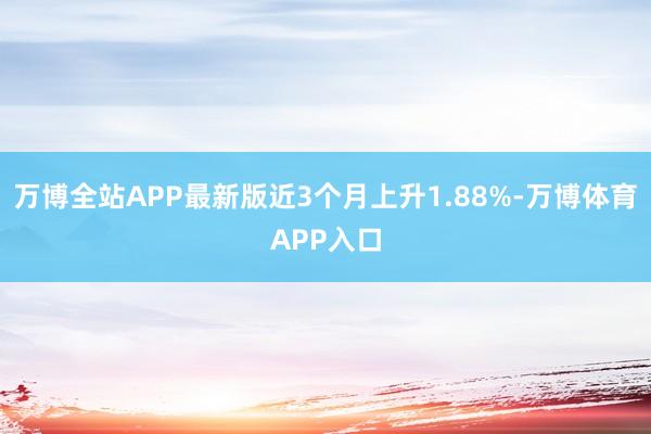 万博全站APP最新版近3个月上升1.88%-万博体育APP入口