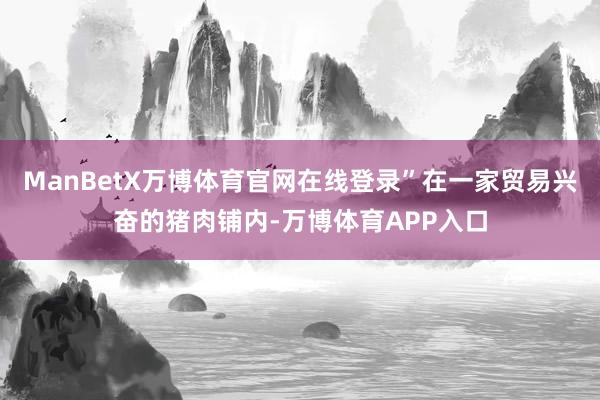 ManBetX万博体育官网在线登录”在一家贸易兴奋的猪肉铺内-万博体育APP入口