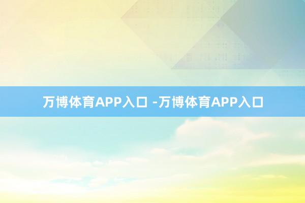 万博体育APP入口 -万博体育APP入口