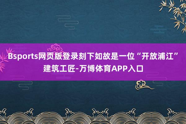 Bsports网页版登录刻下如故是一位“开放浦江”建筑工匠-万博体育APP入口