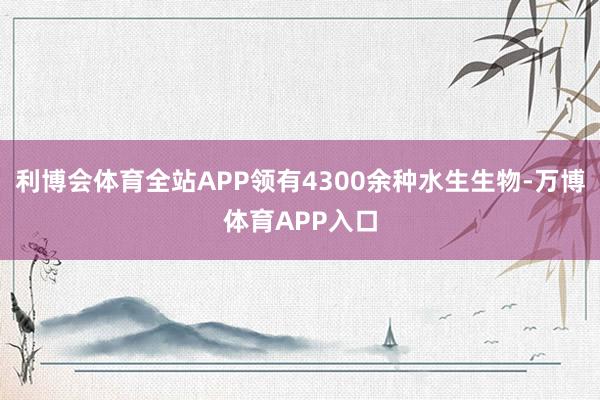 利博会体育全站APP领有4300余种水生生物-万博体育APP入口