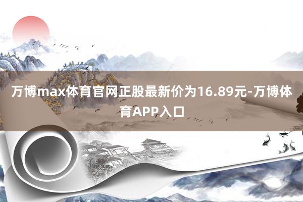 万博max体育官网正股最新价为16.89元-万博体育APP入口