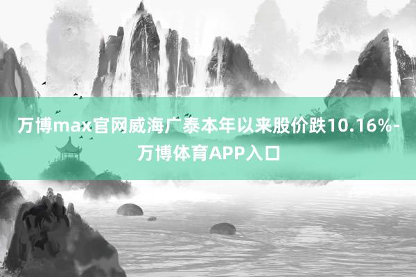 万博max官网威海广泰本年以来股价跌10.16%-万博体育APP入口