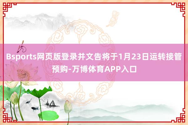 Bsports网页版登录并文告将于1月23日运转接管预购-万博体育APP入口