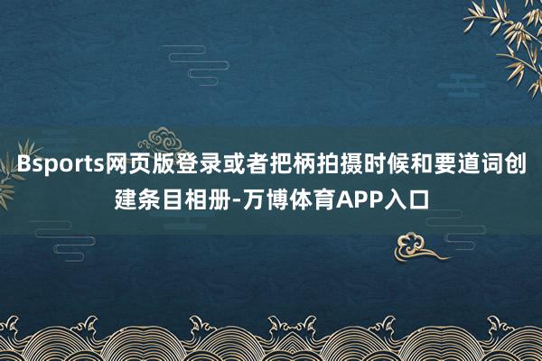 Bsports网页版登录或者把柄拍摄时候和要道词创建条目相册-万博体育APP入口