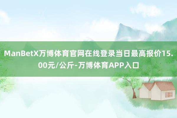 ManBetX万博体育官网在线登录当日最高报价15.00元/公斤-万博体育APP入口