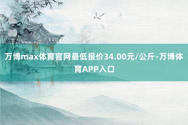 万博max体育官网最低报价34.00元/公斤-万博体育APP入口