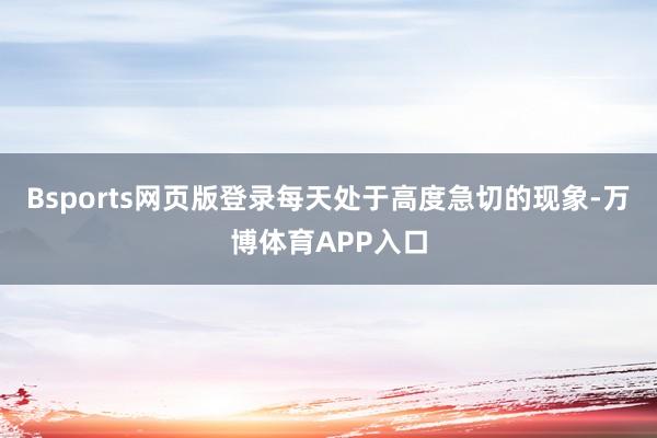 Bsports网页版登录每天处于高度急切的现象-万博体育APP入口