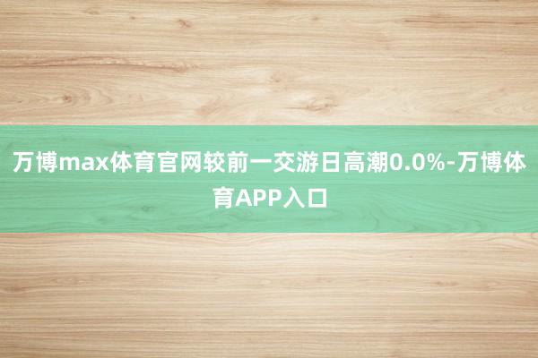 万博max体育官网较前一交游日高潮0.0%-万博体育APP入口