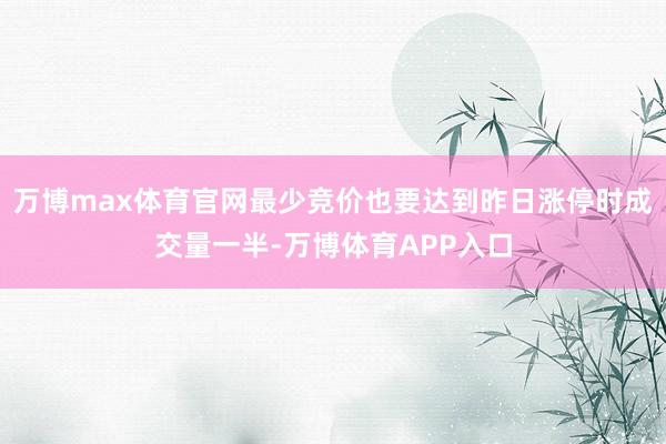 万博max体育官网最少竞价也要达到昨日涨停时成交量一半-万博体育APP入口