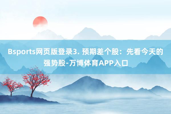 Bsports网页版登录3. 预期差个股：先看今天的强势股-万博体育APP入口