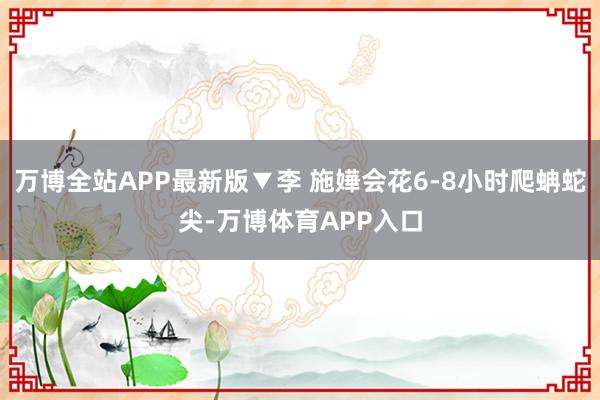 万博全站APP最新版▼李 施嬅会花6-8小时爬蚺蛇尖-万博体育APP入口