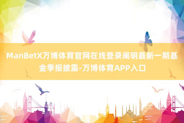 ManBetX万博体育官网在线登录阐明最新一期基金季报披露-万博体育APP入口