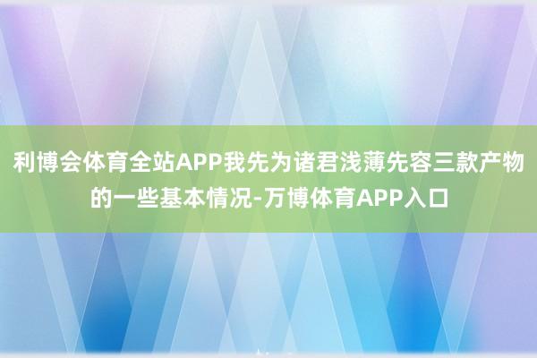 利博会体育全站APP我先为诸君浅薄先容三款产物的一些基本情况-万博体育APP入口