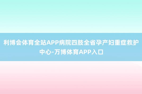 利博会体育全站APP病院四肢全省孕产妇重症救护中心-万博体育APP入口