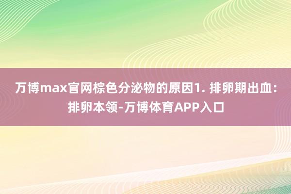 万博max官网棕色分泌物的原因1. 排卵期出血：排卵本领-万博体育APP入口