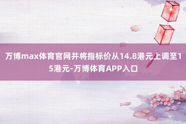 万博max体育官网并将指标价从14.8港元上调至15港元-万博体育APP入口