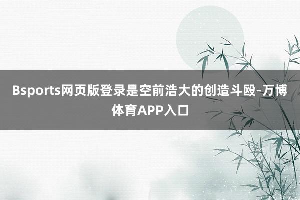 Bsports网页版登录是空前浩大的创造斗殴-万博体育APP入口