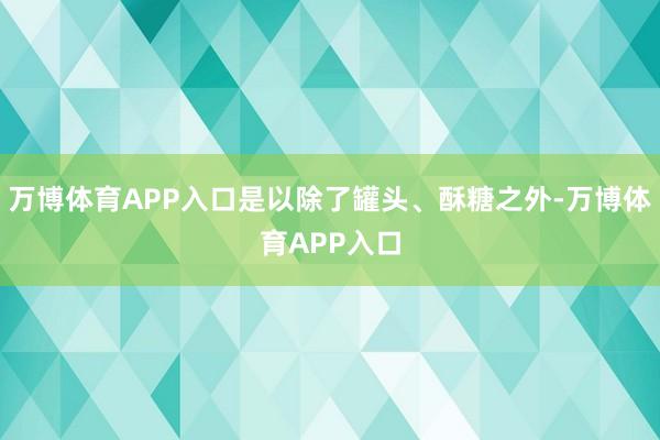 万博体育APP入口是以除了罐头、酥糖之外-万博体育APP入口