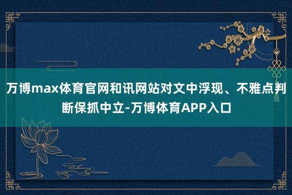 万博max体育官网和讯网站对文中浮现、不雅点判断保抓中立-万博体育APP入口